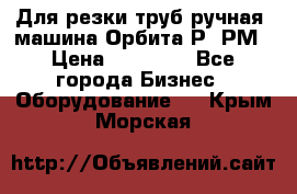 Для резки труб(ручная) машина Орбита-Р, РМ › Цена ­ 80 000 - Все города Бизнес » Оборудование   . Крым,Морская